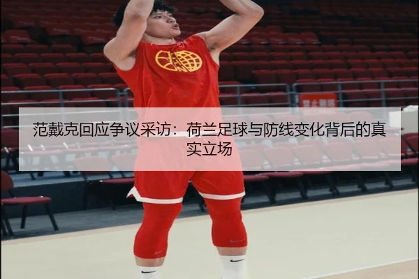 范戴克回应争议采访：荷兰足球与防线变化背后的真实立场